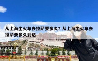 从上海坐火车去拉萨要多久？从上海坐火车去拉萨要多久到达