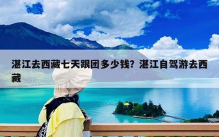 湛江去西藏七天跟团多少钱？湛江自驾游去西藏
