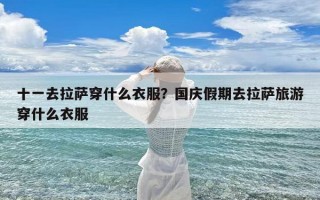 十一去拉萨穿什么衣服？国庆假期去拉萨旅游穿什么衣服