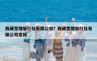 西藏雪措旅行社有限公司？西藏雪措旅行社有限公司官网