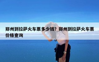 郑州到拉萨火车票多少钱？郑州到拉萨火车票价格查询