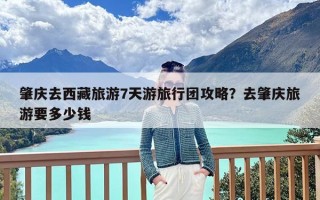 肇庆去西藏旅游7天游旅行团攻略？去肇庆旅游要多少钱