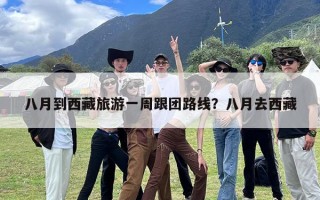 八月到西藏旅游一周跟团路线？八月去西藏