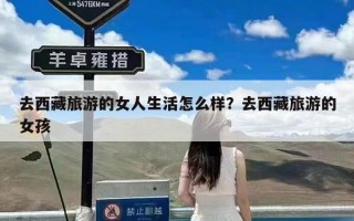 去西藏旅游的女人生活怎么样？去西藏旅游的女孩