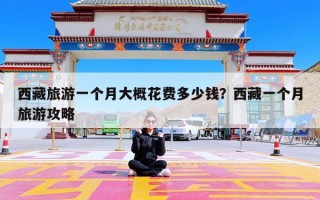 西藏旅游一个月大概花费多少钱？西藏一个月旅游攻略