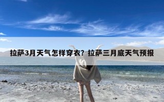 拉萨3月天气怎样穿衣？拉萨三月底天气预报