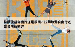 拉萨旅游自由行还是报团？拉萨旅游自由行还是报团旅游好