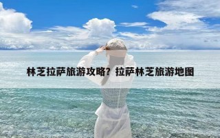 林芝拉萨旅游攻略？拉萨林芝旅游地图