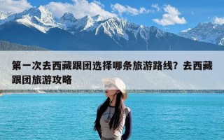 第一次去西藏跟团选择哪条旅游路线？去西藏跟团旅游攻略