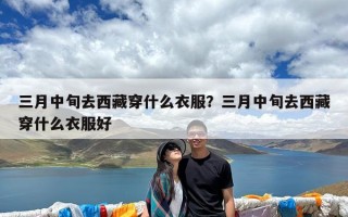 三月中旬去西藏穿什么衣服？三月中旬去西藏穿什么衣服好