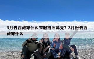 3月去西藏穿什么衣服拍照漂亮？3月份去西藏穿什么