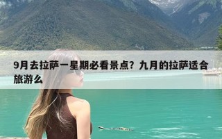 9月去拉萨一星期必看景点？九月的拉萨适合旅游么
