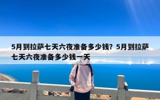 5月到拉萨七天六夜准备多少钱？5月到拉萨七天六夜准备多少钱一天