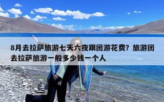 8月去拉萨旅游七天六夜跟团游花费？旅游团去拉萨旅游一般多少钱一个人