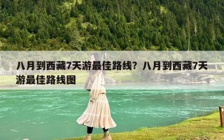 八月到西藏7天游最佳路线？八月到西藏7天游最佳路线图