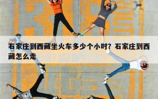 石家庄到西藏坐火车多少个小时？石家庄到西藏怎么走