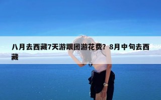 八月去西藏7天游跟团游花费？8月中旬去西藏