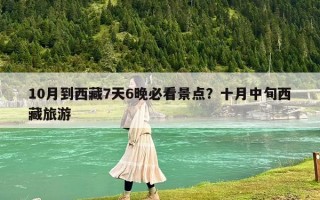 10月到西藏7天6晚必看景点？十月中旬西藏旅游