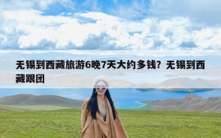 无锡到西藏旅游6晚7天大约多钱？无锡到西藏跟团