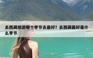 去西藏旅游哪个季节去最好？去西藏最好是什么季节