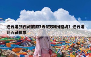 连云港到西藏旅游7天6夜跟团避坑？连云港到西藏机票