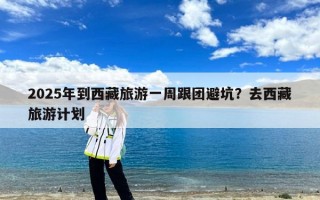 2025年到西藏旅游一周跟团避坑？去西藏旅游计划