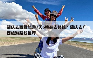 肇庆去西藏旅游7天6晚必去路线？肇庆去广西旅游路线推荐