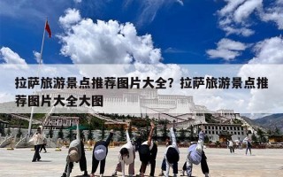拉萨旅游景点推荐图片大全？拉萨旅游景点推荐图片大全大图