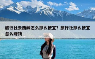 旅行社去西藏怎么那么便宜？旅行社那么便宜怎么赚钱