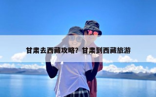 甘肃去西藏攻略？甘肃到西藏旅游