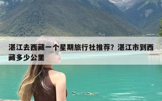 湛江去西藏一个星期旅行社推荐？湛江市到西藏多少公里