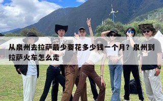 从泉州去拉萨最少要花多少钱一个月？泉州到拉萨火车怎么走