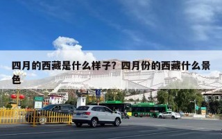 四月的西藏是什么样子？四月份的西藏什么景色