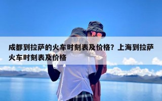 成都到拉萨的火车时刻表及价格？上海到拉萨火车时刻表及价格