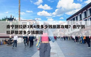 南宁到拉萨3天4夜多少钱旅游攻略？南宁到拉萨旅游多少钱跟团