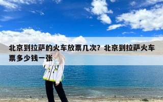 北京到拉萨的火车放票几次？北京到拉萨火车票多少钱一张