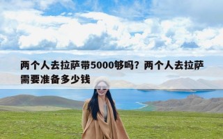 两个人去拉萨带5000够吗？两个人去拉萨需要准备多少钱