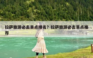 拉萨旅游必去景点排名？拉萨旅游必去景点推荐