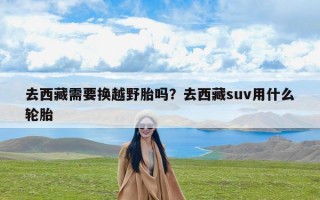 去西藏需要换越野胎吗？去西藏suv用什么轮胎
