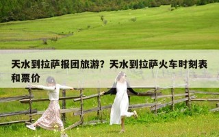 天水到拉萨报团旅游？天水到拉萨火车时刻表和票价