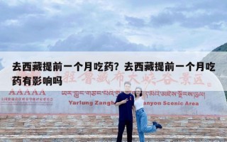 去西藏提前一个月吃药？去西藏提前一个月吃药有影响吗