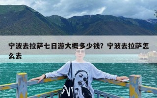 宁波去拉萨七日游大概多少钱？宁波去拉萨怎么去