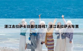 湛江去拉萨七日最佳路线？湛江去拉萨火车票