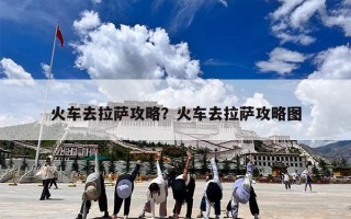 火车去拉萨攻略？火车去拉萨攻略图