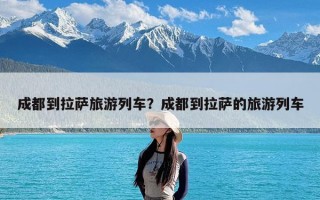 成都到拉萨旅游列车？成都到拉萨的旅游列车