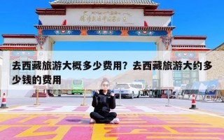 去西藏旅游大概多少费用？去西藏旅游大约多少钱的费用