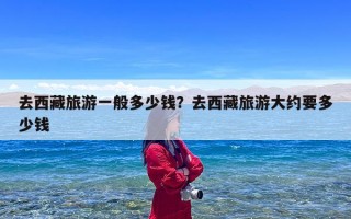 去西藏旅游一般多少钱？去西藏旅游大约要多少钱