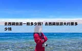 去西藏旅游一般多少钱？去西藏旅游大约要多少钱