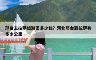 邢台去拉萨旅游团多少钱？河北邢台到拉萨有多少公里
