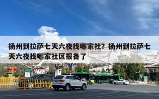 扬州到拉萨七天六夜找哪家社？扬州到拉萨七天六夜找哪家社区报备了